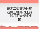 芜湖二级交通运输造价工程师的工资一般月薪大概多少钱