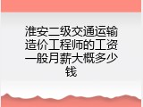淮安二级交通运输造价工程师的工资一般月薪大概多少钱