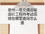 泉州一级交通运输造价工程师考试成绩在哪里查询怎么查