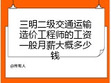 三明二级交通运输造价工程师的工资一般月薪大概多少钱