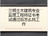 三明土木建筑专业监理工程师证书考试通过后怎么找工作