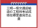 三明一级交通运输造价工程师考试成绩在哪里查询怎么查