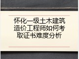 怀化一级土木建筑造价工程师如何考取证书难度分析