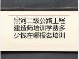 黑河二级公路工程建造师培训学费多少钱在哪报名培训