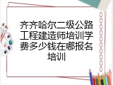 齐齐哈尔二级公路工程建造师培训学费多少钱在哪报名培训