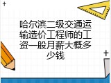 哈尔滨二级交通运输造价工程师的工资一般月薪大概多少钱