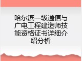 哈尔滨一级通信与广电工程建造师技能资格证书详细介绍分析