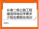 长春二级公路工程建造师培训学费多少钱在哪报名培训