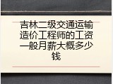 吉林二级交通运输造价工程师的工资一般月薪大概多少钱
