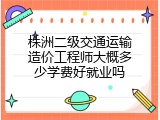 株洲二级交通运输造价工程师大概多少学费好就业吗