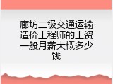 廊坊二级交通运输造价工程师的工资一般月薪大概多少钱