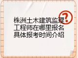 株洲土木建筑监理工程师在哪里报名具体报考时间介绍
