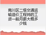 南川区二级交通运输造价工程师的工资一般月薪大概多少钱