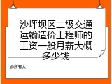 沙坪坝区二级交通运输造价工程师的工资一般月薪大概多少钱