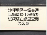 沙坪坝区一级交通运输造价工程师考试成绩在哪里查询怎么查