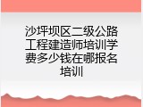 沙坪坝区二级公路工程建造师培训学费多少钱在哪报名培训