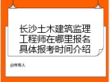 长沙土木建筑监理工程师在哪里报名具体报考时间介绍
