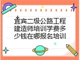 宜宾二级公路工程建造师培训学费多少钱在哪报名培训