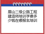 眉山二级公路工程建造师培训学费多少钱在哪报名培训