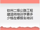 钦州二级公路工程建造师培训学费多少钱在哪报名培训
