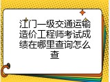 江门一级交通运输造价工程师考试成绩在哪里查询怎么查