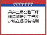 丹东二级公路工程建造师培训学费多少钱在哪报名培训