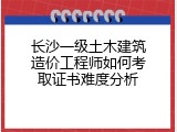 长沙一级土木建筑造价工程师如何考取证书难度分析