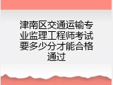 津南区交通运输专业监理工程师考试要多少分才能合格通过