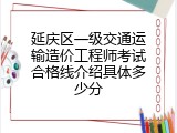 延庆区一级交通运输造价工程师考试合格线介绍具体多少分