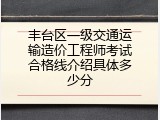 丰台区一级交通运输造价工程师考试合格线介绍具体多少分