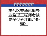丰台区交通运输专业监理工程师考试要多少分才能合格通过