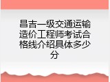 昌吉一级交通运输造价工程师考试合格线介绍具体多少分