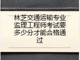 林芝交通运输专业监理工程师考试要多少分才能合格通过