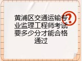 黄浦区交通运输专业监理工程师考试要多少分才能合格通过