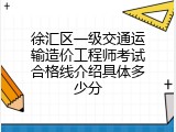 徐汇区一级交通运输造价工程师考试合格线介绍具体多少分
