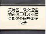 黄浦区一级交通运输造价工程师考试合格线介绍具体多少分