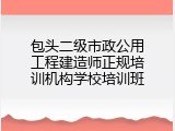 包头二级市政公用工程建造师正规培训机构学校培训班