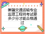 新疆交通运输专业监理工程师考试要多少分才能合格通过