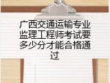 广西交通运输专业监理工程师考试要多少分才能合格通过