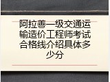 阿拉善一级交通运输造价工程师考试合格线介绍具体多少分
