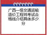 广西一级交通运输造价工程师考试合格线介绍具体多少分