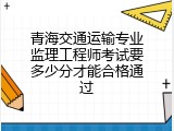 青海交通运输专业监理工程师考试要多少分才能合格通过