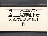 晋中土木建筑专业监理工程师证书考试通过后怎么找工作
