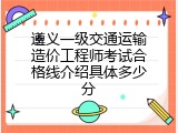遵义一级交通运输造价工程师考试合格线介绍具体多少分