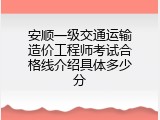 安顺一级交通运输造价工程师考试合格线介绍具体多少分