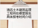 清远土木建筑监理工程师在哪里报名具体报考时间介绍