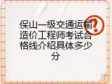 保山一级交通运输造价工程师考试合格线介绍具体多少分