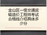 金山区一级交通运输造价工程师考试合格线介绍具体多少分