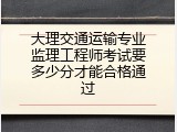 大理交通运输专业监理工程师考试要多少分才能合格通过