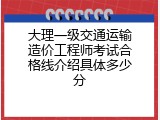 大理一级交通运输造价工程师考试合格线介绍具体多少分